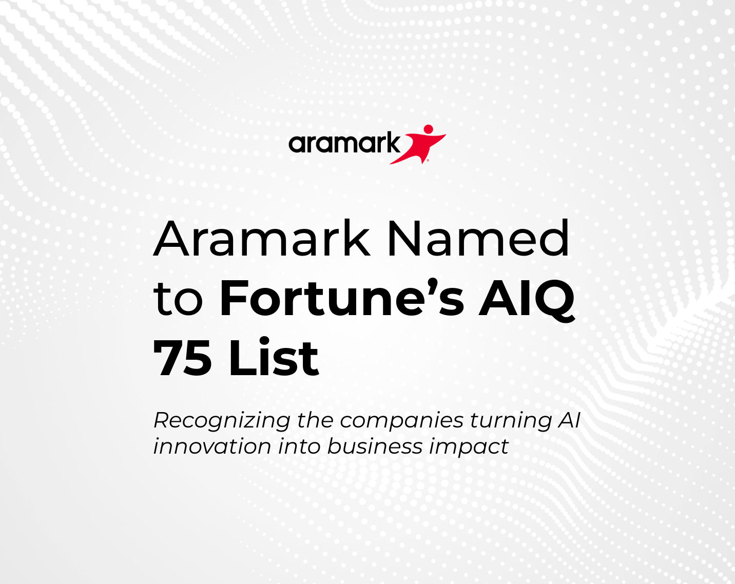 Graphic featuring the Aramark logo on a light gray background with a white dotted wave pattern. Text reads: “Aramark Named to Fortune’s AIQ 75 List” with the subheading, “Recognizing the companies turning AI innovation into business impact.” The words “AIQ 75 List” are emphasized in bold.
