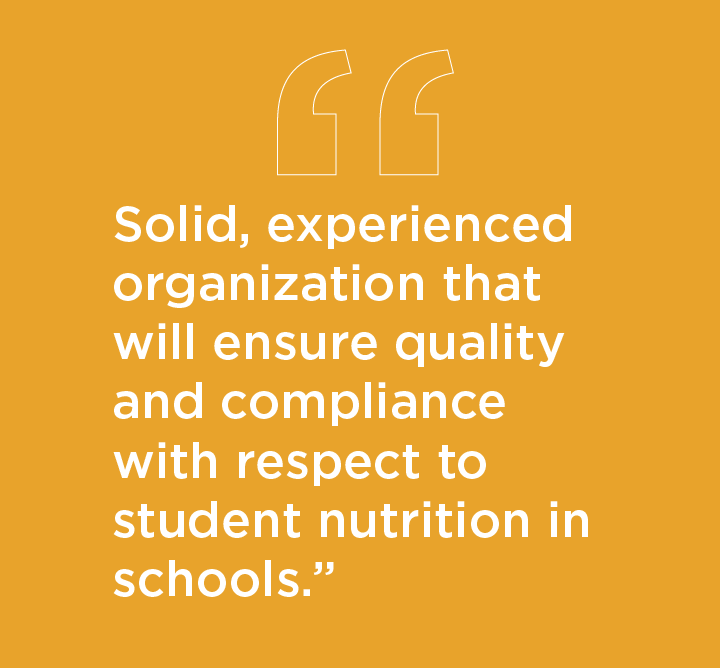 Quote: Solid, experienced organization that will ensure quality and compliance with respect to student nutrition in schools.