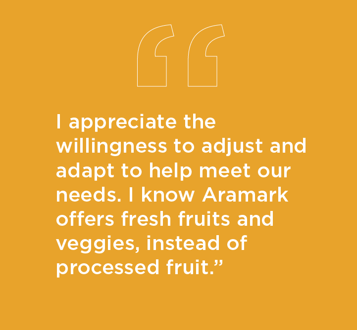 Quote: I appreciate the willingness to adjust and adapt to help meet our needs - I know Aramark offers fresh fruits and veggies, instead of processed fruit.
