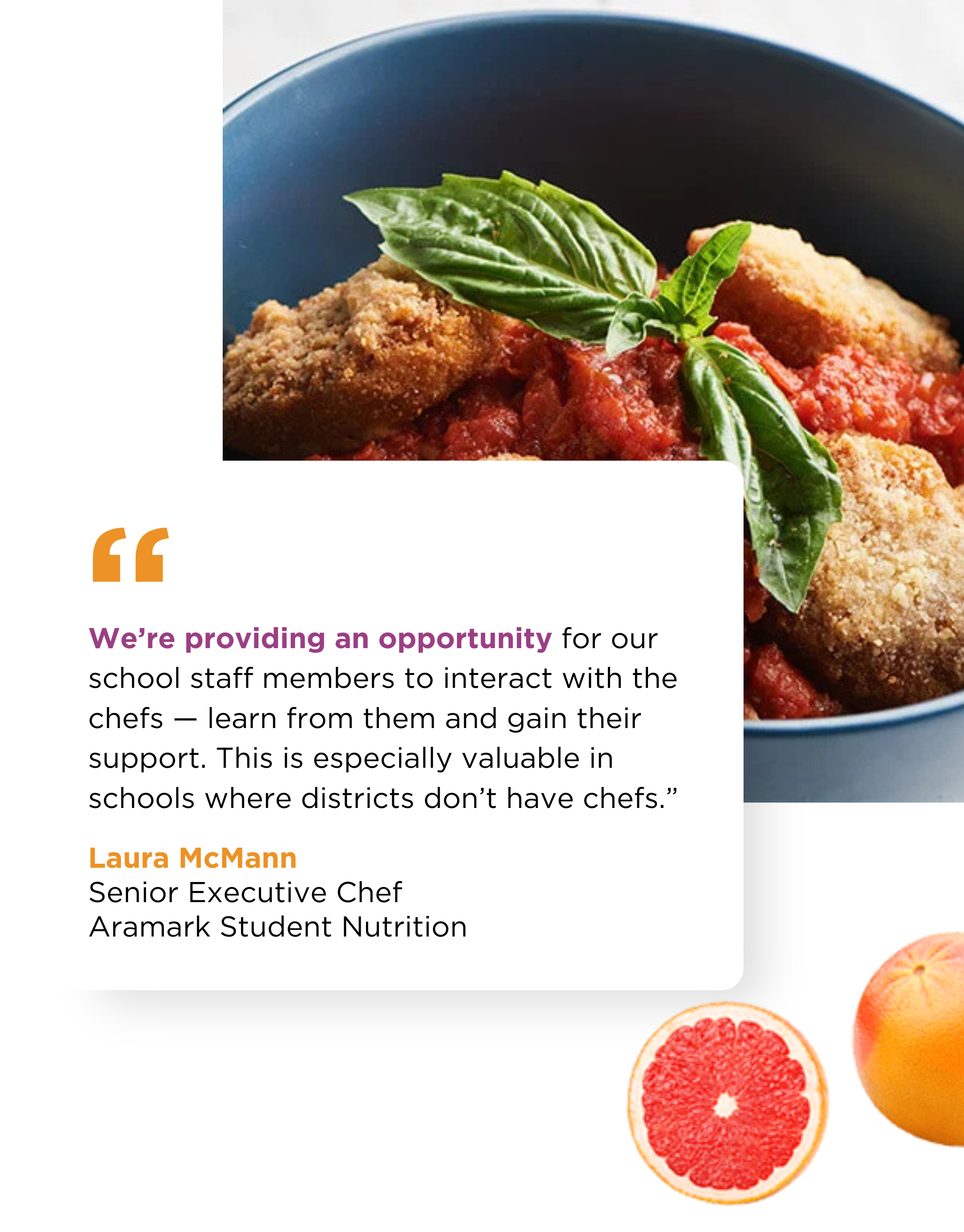"We're providing an opportunity for our school staff members to interact with the chefs--learn from them and gain their support. This is especially valuable in schools where districts don't have chefs." - Laura McMann, Senior Executive Chef, Aramark Student Nutrition